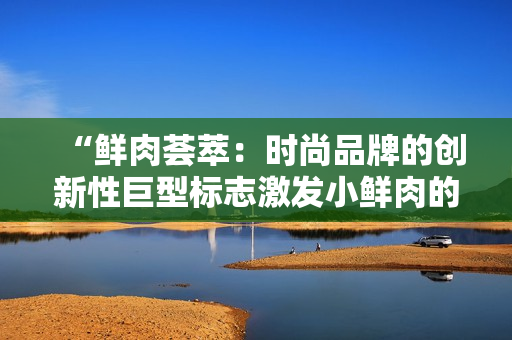 “鲜肉荟萃：时尚品牌的创新性巨型标志激发小鲜肉的独特吸引力”