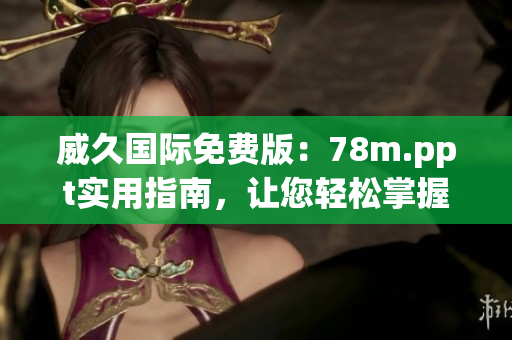 威久国际免费版：78m.ppt实用指南，让您轻松掌握全新功能！