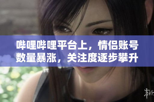 哔哩哔哩平台上，情侣账号数量暴涨，关注度逐步攀升