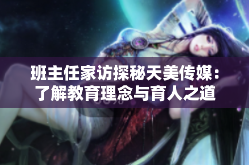 班主任家访探秘天美传媒：了解教育理念与育人之道