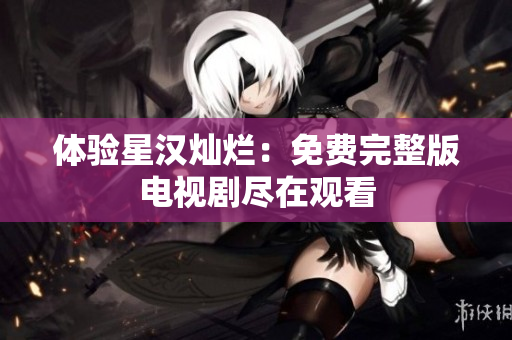 体验星汉灿烂：免费完整版电视剧尽在观看