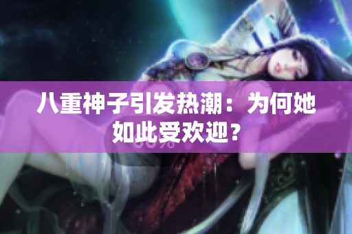 八重神子引发热潮：为何她如此受欢迎？