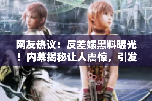 网友热议：反差婊黑料曝光！内幕揭秘让人震惊，引发网友热议！