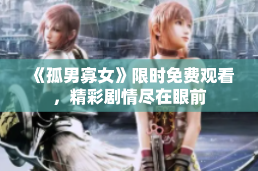 《孤男寡女》限时免费观看，精彩剧情尽在眼前