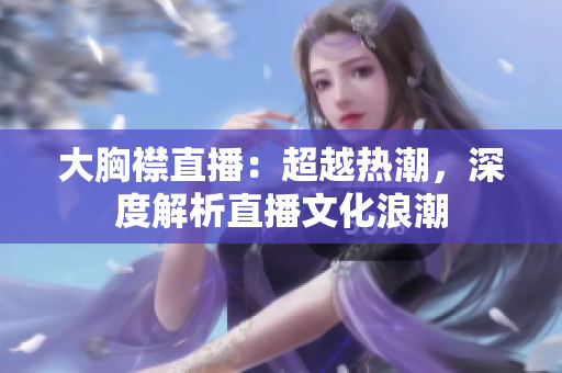 大胸襟直播：超越热潮，深度解析直播文化浪潮
