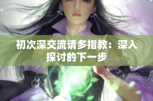 初次深交流请多指教：深入探讨的下一步