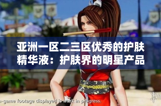 亚洲一区二三区优秀的护肤精华液：护肤界的明星产品汇总