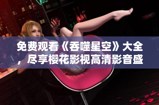 免费观看《吞噬星空》大全，尽享樱花影视高清影音盛宴