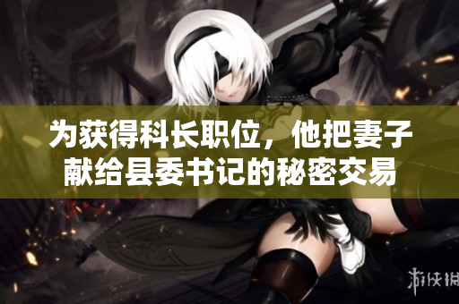 为获得科长职位，他把妻子献给县委书记的秘密交易