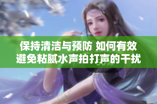 保持清洁与预防 如何有效避免粘腻水声拍打声的干扰与困扰