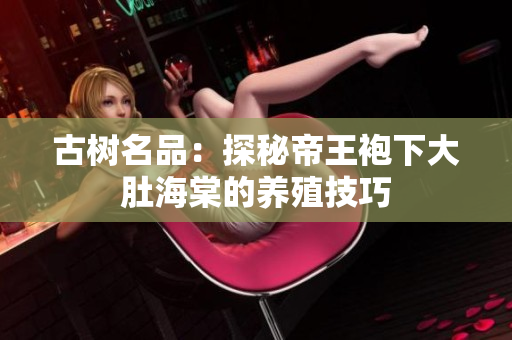 古树名品：探秘帝王袍下大肚海棠的养殖技巧