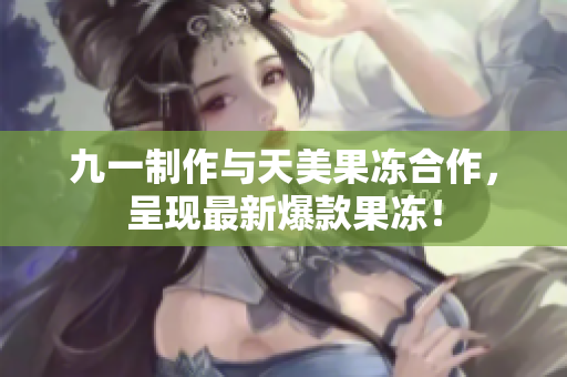九一制作与天美果冻合作，呈现最新爆款果冻！