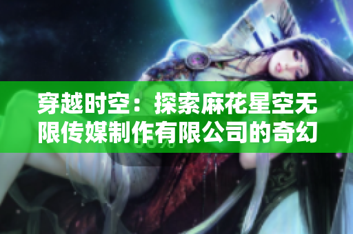 穿越时空：探索麻花星空无限传媒制作有限公司的奇幻世界