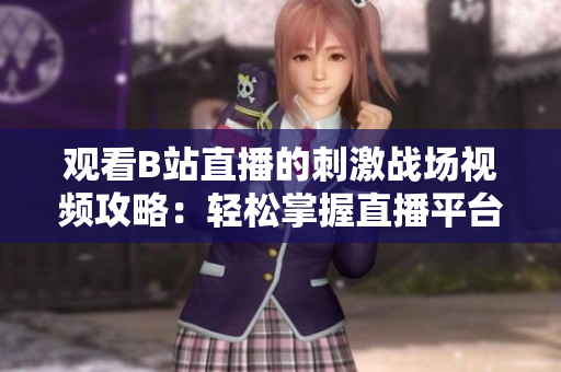 观看B站直播的刺激战场视频攻略：轻松掌握直播平台上的直播方式