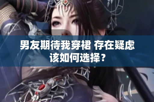男友期待我穿裙 存在疑虑该如何选择？