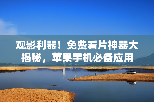 观影利器！免费看片神器大揭秘，苹果手机必备应用