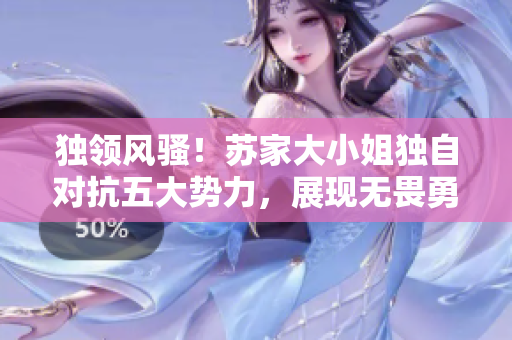独领风骚！苏家大小姐独自对抗五大势力，展现无畏勇气