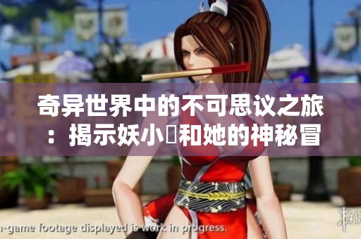 奇异世界中的不可思议之旅：揭示妖小槡和她的神秘冒险