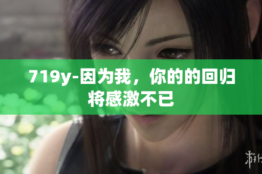719y-因为我，你的的回归将感激不已