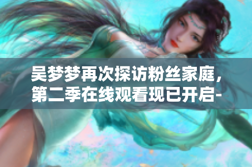 吴梦梦再次探访粉丝家庭，第二季在线观看现已开启-新华网报道