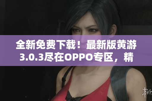 全新免费下载！最新版黄游3.0.3尽在OPPO专区，精彩尽享！