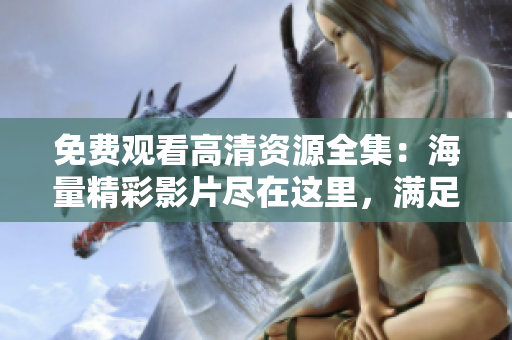 免费观看高清资源全集：海量精彩影片尽在这里，满足你的观看需求