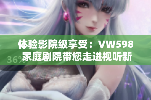 体验影院级享受：VW598 家庭剧院带您走进视听新世界