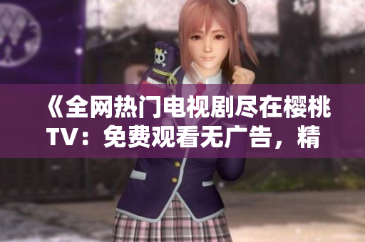 《全网热门电视剧尽在樱桃TV：免费观看无广告，精彩不容错过！》