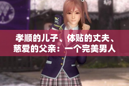 孝顺的儿子、体贴的丈夫、慈爱的父亲：一个完美男人的标杆