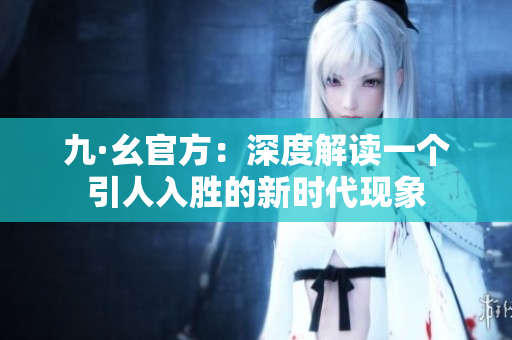 九·幺官方：深度解读一个引人入胜的新时代现象