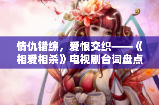 情仇错综，爱恨交织——《相爱相杀》电视剧台词盘点