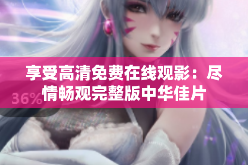 享受高清免费在线观影：尽情畅观完整版中华佳片