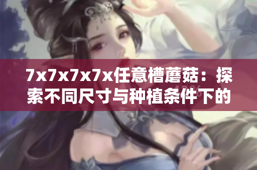 7x7x7x7x任意槽蘑菇：探索不同尺寸与种植条件下的蘑菇生长奇迹