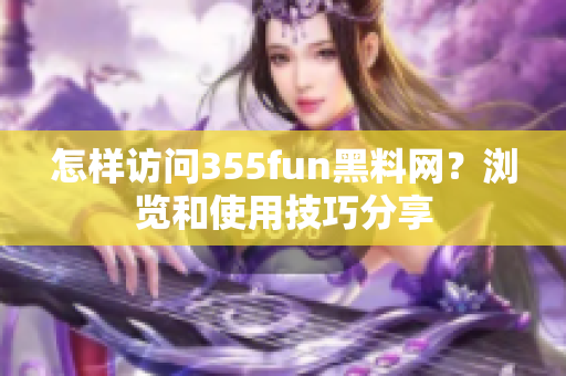 怎样访问355fun黑料网？浏览和使用技巧分享