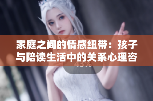 家庭之间的情感纽带：孩子与陪读生活中的关系心理咨询