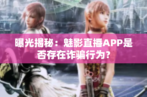 曝光揭秘：魅影直播APP是否存在诈骗行为？