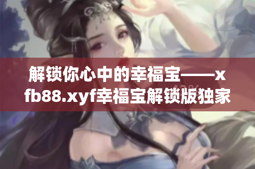 解锁你心中的幸福宝——xfb88.xyf幸福宝解锁版独家揭秘