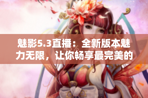 魅影5.3直播：全新版本魅力无限，让你畅享最完美的直播体验