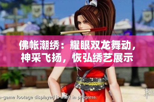 佛帐潮绣：耀眼双龙舞动，神采飞扬，恢弘绣艺展示