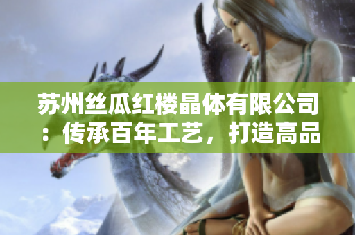 苏州丝瓜红楼晶体有限公司：传承百年工艺，打造高品质晶体产品