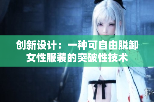 创新设计：一种可自由脱卸女性服装的突破性技术