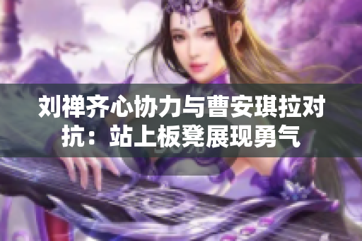 刘禅齐心协力与曹安琪拉对抗：站上板凳展现勇气