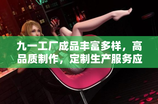 九一工厂成品丰富多样，高品质制作，定制生产服务应有尽有