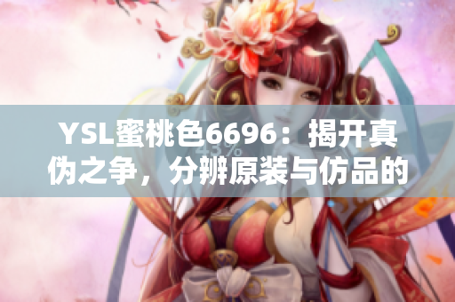 YSL蜜桃色6696：揭开真伪之争，分辨原装与仿品的关键细节