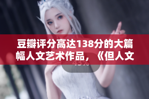 豆瓣评分高达138分的大篇幅人文艺术作品，《但人文艺术：探寻深刻内涵》