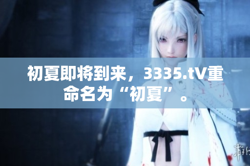 初夏即将到来，3335.t∨重命名为“初夏”。