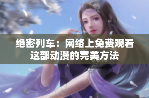 绝密列车：网络上免费观看这部动漫的完美方法