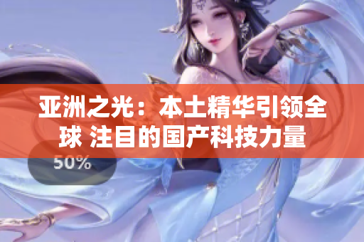 亚洲之光：本土精华引领全球 注目的国产科技力量