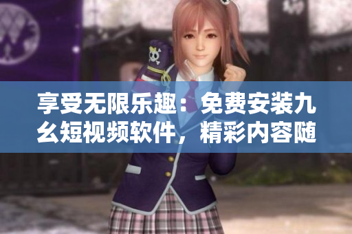 享受无限乐趣：免费安装九幺短视频软件，精彩内容随心观看