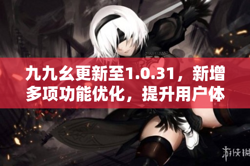九九幺更新至1.0.31，新增多项功能优化，提升用户体验